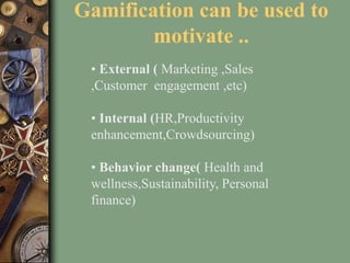 Gamification can be used to
motivate ..
• External ( Marketing ,Sales
,Customer engagement ,etc)
• Internal (HR,Productivity
enhancement,Crowdsourcing)
• Behavior change( Health and
wellness,Sustainability, Personal
finance)
 