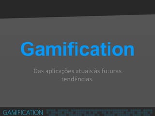 Gamification 
Das aplicações atuais às futuras tendências.  