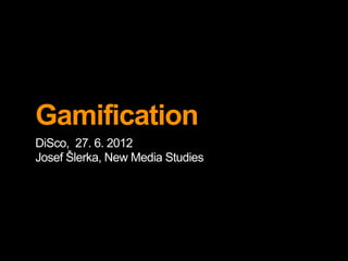 Gamification
DiSco, 27. 6. 2012
Josef Šlerka, New Media Studies
 