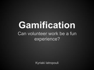 Gamification
Can volunteer work be a fun
experience?
Kyriaki Iatropouli
 