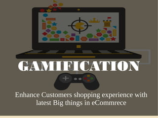 GAMIFICATION
Enhance Customers shopping experience with
latest Big things in eCommrece
 