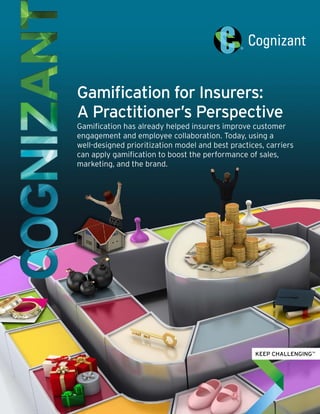 Gamification for Insurers:
A Practitioner’s Perspective
Gamification has already helped insurers improve customer
engagement and employee collaboration. Today, using a
well-designed prioritization model and best practices, carriers
can apply gamification to boost the performance of sales,
marketing, and the brand.
 