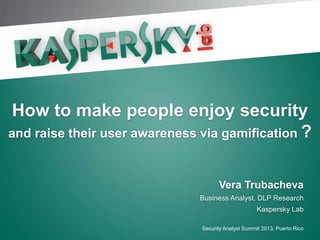 Click to edit Master title style




 How to make people enjoy security
and raise their user awareness via gamification ?


                                     Vera Trubacheva
                               Business Analyst, DLP Research
                                                     Kaspersky Lab

                               Security Analyst Summit 2013, Puerto Rico
 