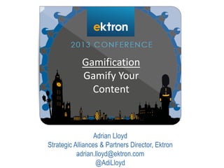 Adrian Lloyd
Strategic Alliances & Partners Director, Ektron
adrian.lloyd@ektron.com
@AdiLloyd
Gamification
Gamify Your
Content
 