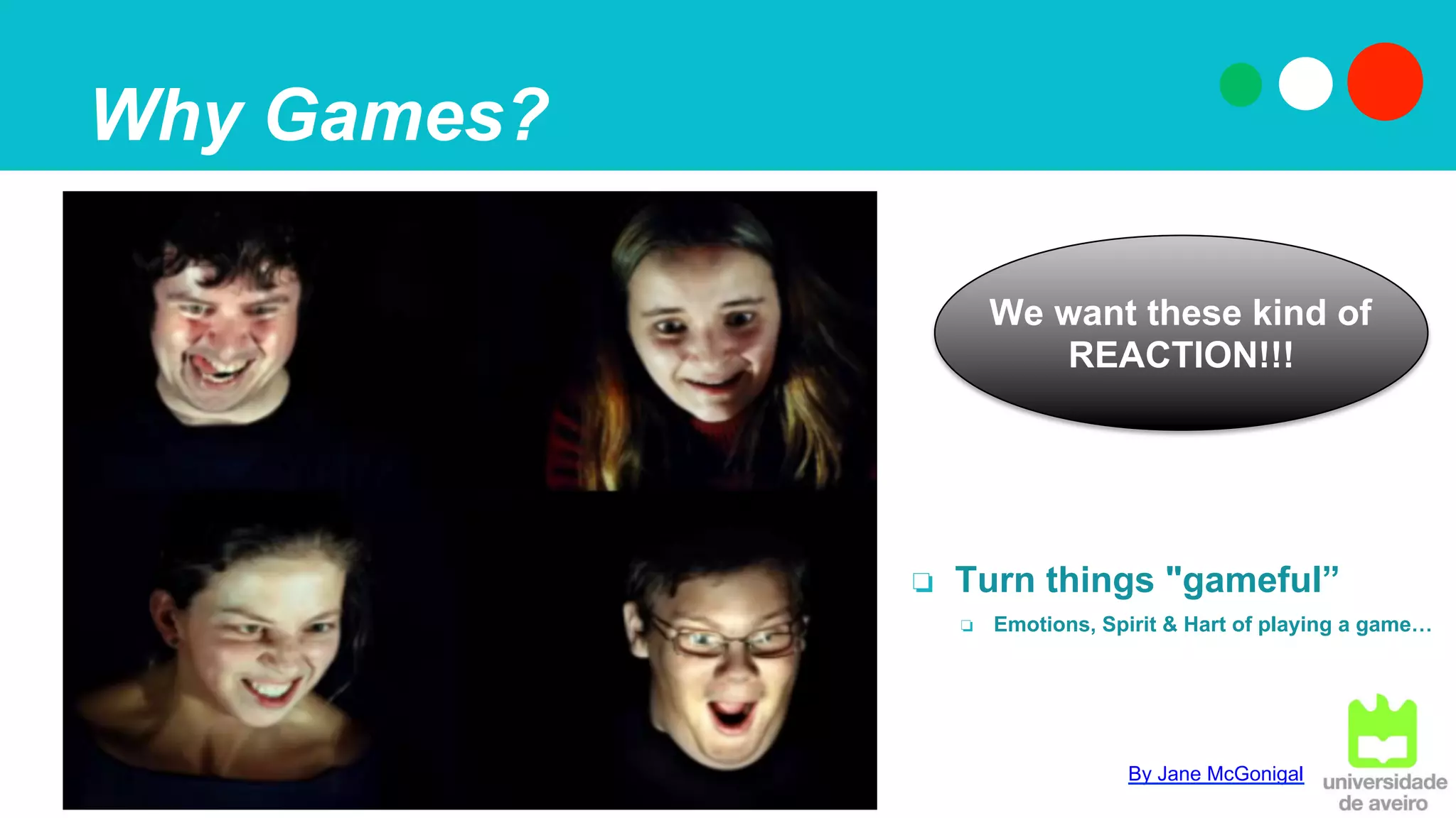 Why Games?
We want these kind of
REACTION!!!
By Jane McGonigal
❏  Turn things "gameful”
❏  Emotions, Spirit & Hart of playing a game…
 