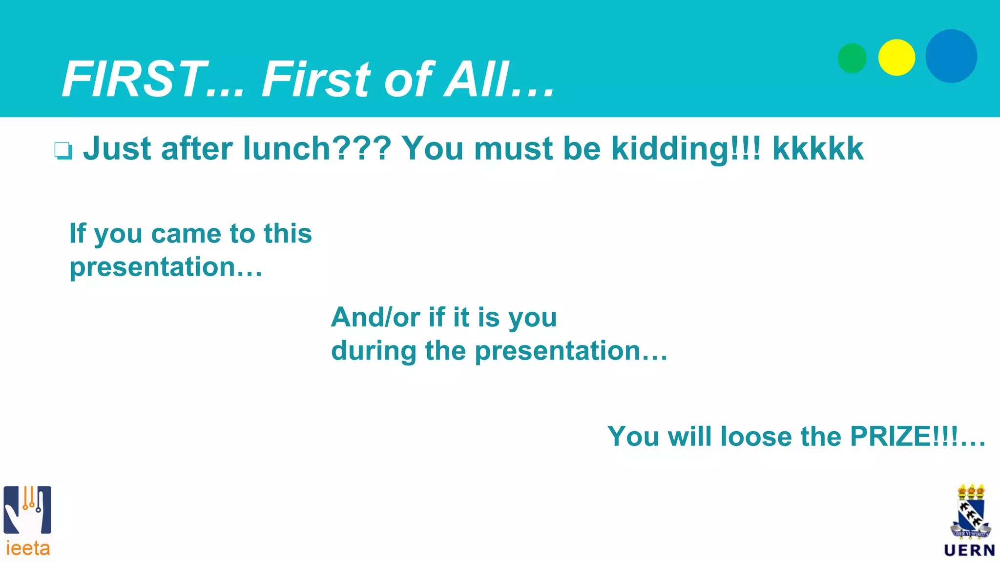 And/or if it is you
during the presentation…
If you came to this
presentation…
FIRST... First of All…
❏  Just after lunch??? You must be kidding!!! kkkkk
You will loose the PRIZE!!!…
 