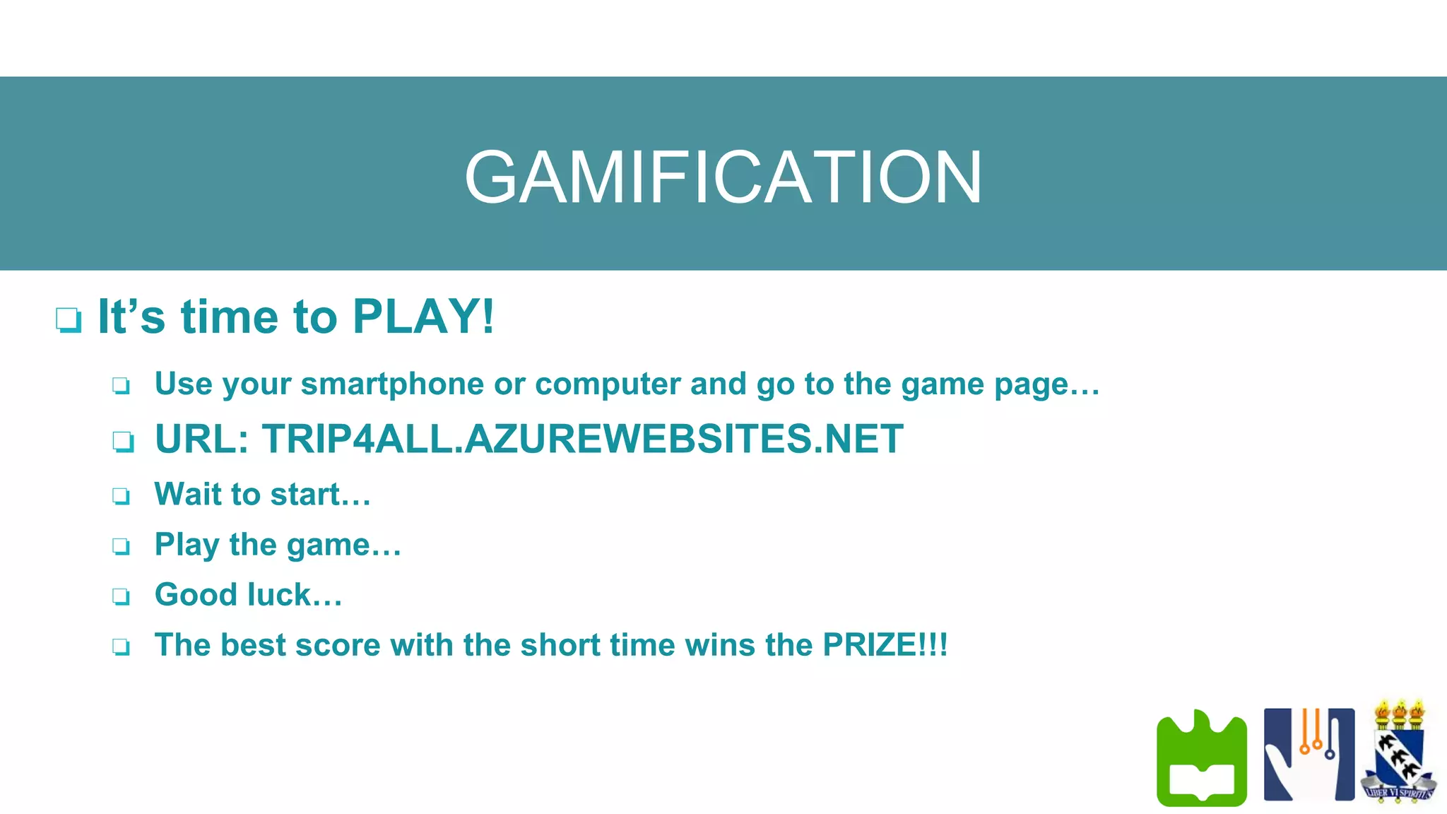 GAMIFICATION
❏  It’s time to PLAY!
❏  Use your smartphone or computer and go to the game page…
❏  URL: XXXXX.NET
❏  Wait to start…
❏  Play the game…
❏  Good luck…
❏  The best score with the short time wins the PRIZE!!!
 