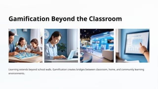 Gamification Beyond the Classroom
Learning extends beyond school walls. Gamification creates bridges between classroom, home, and community learning
environments.
 