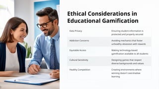 Ethical Considerations in
Educational Gamification
Data Privacy Ensuring student information is
protected and properly secured
Addiction Concerns Avoiding mechanics that foster
unhealthy obsession with rewards
Equitable Access Making technology-based
gamification available to all students
Cultural Sensitivity Designing games that respect
diverse backgrounds and values
Healthy Competition Creating environments where
winning doesn't overshadow
learning
 