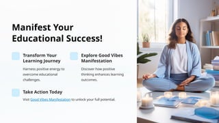 Manifest Your
Educational Success!
Transform Your
Learning Journey
Harness positive energy to
overcome educational
challenges.
Explore Good Vibes
Manifestation
Discover how positive
thinking enhances learning
outcomes.
Take Action Today
Visit Good Vibes Manifestation to unlock your full potential.
 