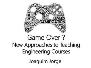 Game Over ?
New Approaches to Teaching
Engineering Courses
Joaquim Jorge
 