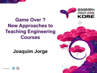 Sponsored by
Game Over ?
New Approaches to
Teaching Engineering
Courses
Joaquim Jorge
 