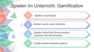 Spielen im Unterricht: Gamification
1 Spielen macht Spaβ
2
Inhalte werden einfacher gelernt
3
4
Spielen fördert die Kommunikation
zwischen den Nervenzellen
Spielen weckt unser Interesse
 