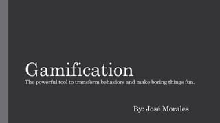 GamificationThe powerful tool to transform behaviors and make boring things fun.
By: José Morales
 