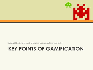 Key points of gamificationAbout the important features in a gamifiedproject