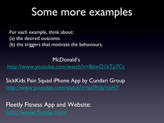 More Examples
AstraZeneca introduced a game-based
learning to teach its agents about a new
medicine. Users have to earn points to be
the first to reach a Stadium, which
represents the official launch event of the
medicine. In the web game, agents can get
points by answering quiz and playing
different mini-games focused on the
features of a new product. AZ reported a
97 percent engagement rate and 95
percent of the users completed each
teaching session.
http://www.youtube.com/watch?v=qsl9NjyVpHY
SickKids needed to find a way to encourage young cancer
patients to fill out detailed reports daily. Using an iPhone App
they gave them some control over their pain and give doctors the
tools they need to understand the experience of pain from a
child's perspective.
 