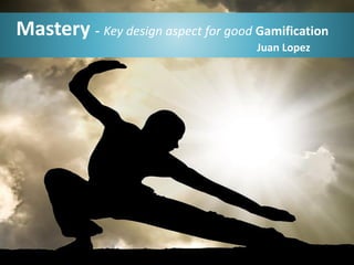 Mastery - Key design aspect for good Gamification
Juan Lopez

 