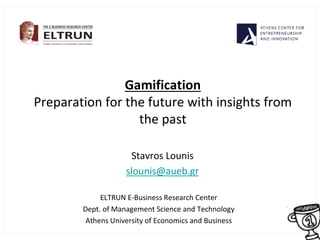 Gamification
Preparation for the future with insights from
the past
Stavros Lounis
slounis@aueb.gr
ELTRUN E-Business Research Center
Dept. of Management Science and Technology
Athens University of Economics and Business
 