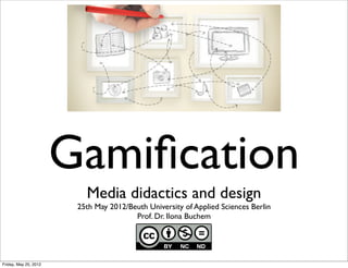 Gamiﬁcation
                          Media didactics and design
                        25th May 2012/Beuth University of Applied Sciences Berlin
                                        Prof. Dr. Ilona Buchem




Friday, May 25, 2012
 