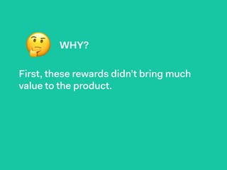 🤔
First, these rewards didn’t bring much
value to the product.
WHY?
 