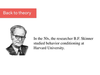 In the 50s, the researcher B.F. Skinner
studied behavior conditioning at
Harvard University.
Back to theory
 