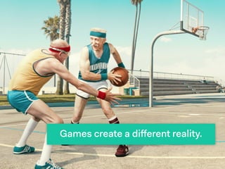 Games create a diﬀerent reality.
 
