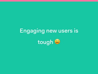 Engaging new users is
tough 😩
 