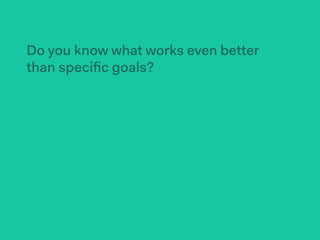 Do you know what works even better
than speciﬁc goals?
 