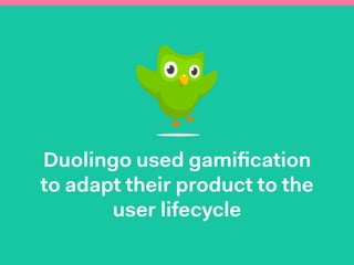Duolingo used gamiﬁcation
to adapt their product to the
user lifecycle
 