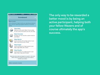The only way to be rewarded a
better mood is by being an
active participant, helping both
your fellow Wazers and of
course ultimately the app’s
success.
 
