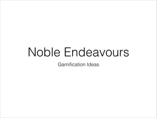 Noble Endeavours
Gamiﬁcation Ideas

 