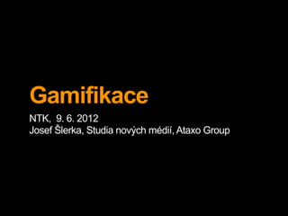Gamifikace
NTK, 9. 6. 2012
Josef Šlerka, Studia nových médií, Ataxo Group
 