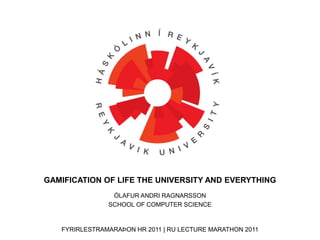 GAMIFICATION OF LIFE THE UNIVERSITY AND EVERYTHING ÓLAFUR ANDRI RAGNARSSON SCHOOL OF COMPUTER SCIENCE 