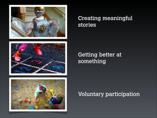 Creating meaningful
stories

Getting better at
something

Voluntary participation

 