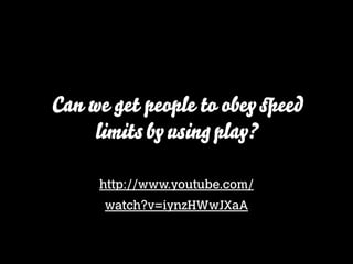 Can we get people to obey speed
limits by using play?
http://www.youtube.com/
watch?v=iynzHWwJXaA

 