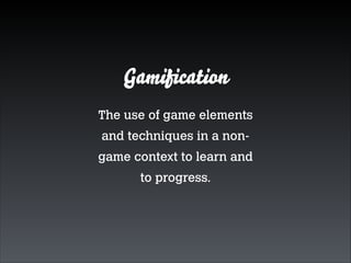 Gamiﬁcation
The use of game elements
and techniques in a nongame context to learn and
to progress.

 