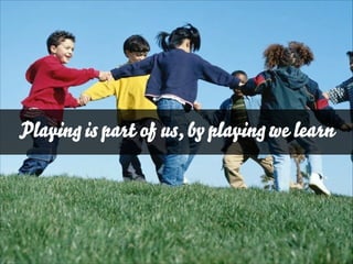 Playing is part of us, by playing we learn

 