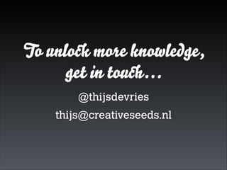 To unlock more knowledge,
get in touch…
@thijsdevries
thijs@creativeseeds.nl

 