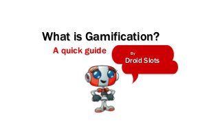 What is Gamification? 
By 
Droid Slots 
A quick guide 
 