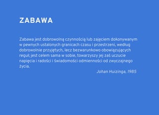 ZABAWAZABAWA
Zabawa jest dobrowolną czynnością lub zajęciem dokonywanym
w pewnych ustalonych granicach czasu i przestrzeni, według
dobrowolnie przyjętych, lecz bezwarunkowo obowiązujących
reguł; jest celem sama w sobie, towarzyszy jej zaś uczucie
napięcia i radości i świadomości odmienności od zwyczajnego
życia.
Johan Huizinga, 1985
 