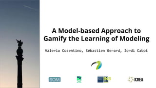A Model-based Approach to
Gamify the Learning of Modeling
Valerio Cosentino, Sébastien Gerard, Jordi Cabot
 