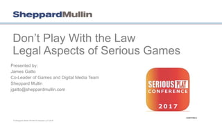 © Sheppard Mullin Richter & Hampton LLP 2016
Don’t Play With the Law
Legal Aspects of Serious Games
Presented by:
James Gatto
Co-Leader of Games and Digital Media Team
Sheppard Mullin
jgatto@sheppardmullin.com
226875966.1
 