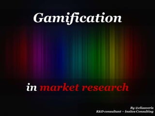 Gamification in marketresearch By @eliasveris R&D consultant – Insites Consulting 