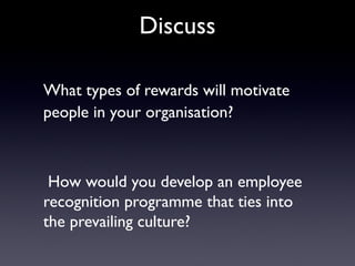 Discuss
What types of rewards will motivate
people in your organisation?
How would you develop an employee
recognition programme that ties into
the prevailing culture?
 