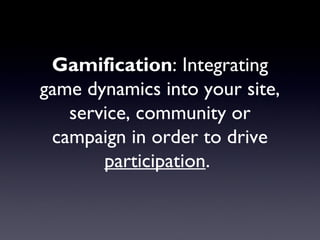 Gamification: Integrating
game dynamics into your site,
service, community or
campaign in order to drive
participation.
 