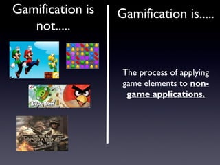 Gamification is
not.....
Gamification is.....
The process of applying
game elements to non-
game applications.
 