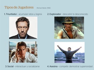 Tipos de Jugadores                 (Richard Bartle, 1996)



1. Triunfador ~ acumular retos y logros            2. Explorador ~ descubrir lo desconocido




 3. Social ~ interactuar y socializarse            4. Asesino ~ competir: demostrar superioridad
 