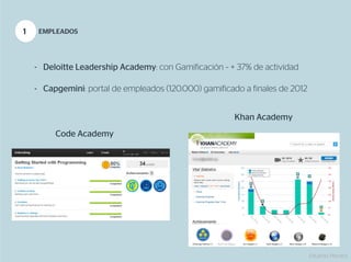 1    EMPLEADOS




    -  Deloitte Leadership Academy: con Gamificación ~ + 37% de actividad

    -  Capgemini: portal de empleados (120.000) gamificado a finales de 2012


                                                        Khan Academy
         Code Academy




                                                                               Eduardo Herranz
 
