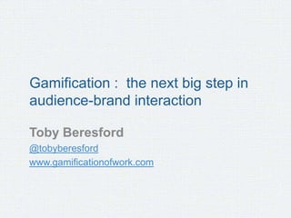 Gamification : the next big step in
audience-brand interaction

Toby Beresford
@tobyberesford
www.gamificationofwork.com
 