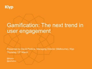Gamification: The next trend in
user engagement
Presented by David Perkins, Managing Director (Melbourne), Klyp
Thursday 13th March
@klypco
@perkatron
 